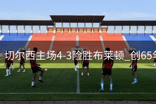 切尔西主场4-3险胜布莱顿 创65年最差防守纪录
