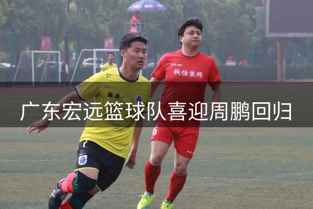 广东宏远篮球队喜迎周鹏回归