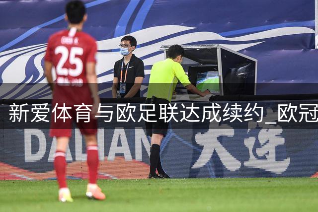 新爱体育与欧足联达成续约 欧冠独家全媒体版权合作至2031年