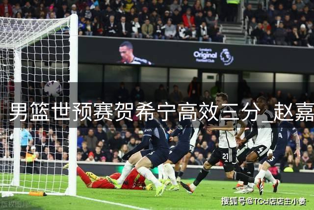 男篮世预赛贺希宁高效三分 赵嘉义贡献8分