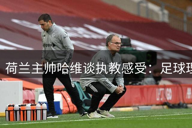 荷兰主帅哈维谈执教感受：足球理念的传承与挑战