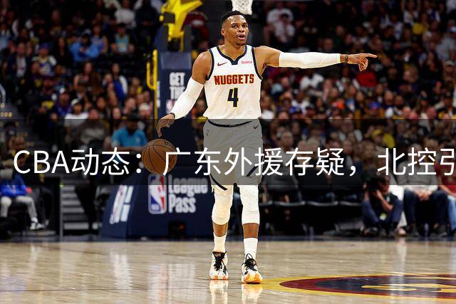 CBA动态：广东外援存疑，北控引进新援，郭艾伦康复中，福建新外援到位